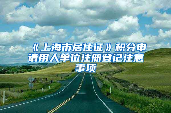 《上海市居住证》积分申请用人单位注册登记注意事项