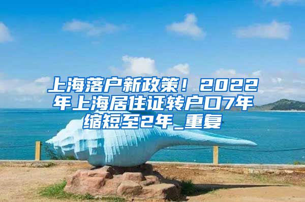 上海落户新政策！2022年上海居住证转户口7年缩短至2年_重复