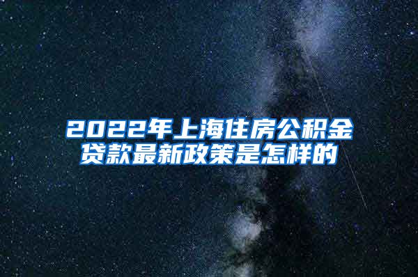 2022年上海住房公积金贷款最新政策是怎样的