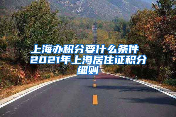 上海办积分要什么条件 2021年上海居住证积分细则