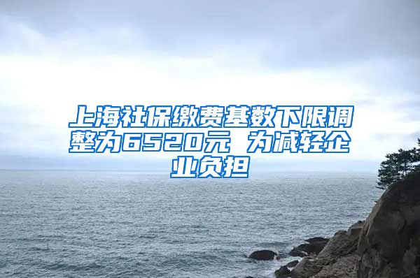 上海社保缴费基数下限调整为6520元 为减轻企业负担