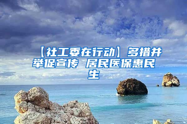 【社工委在行动】多措并举促宣传 居民医保惠民生