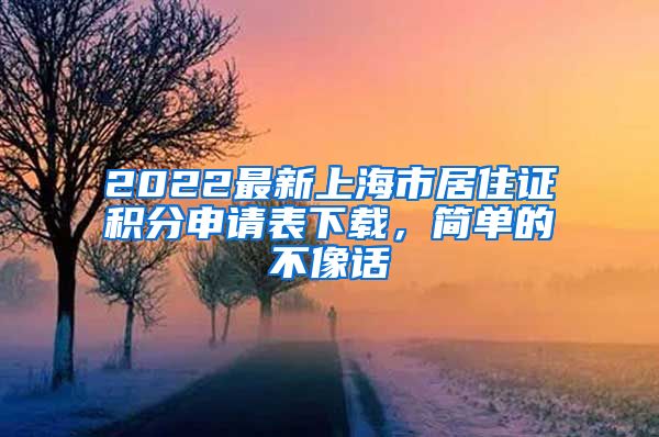 2022最新上海市居住证积分申请表下载，简单的不像话