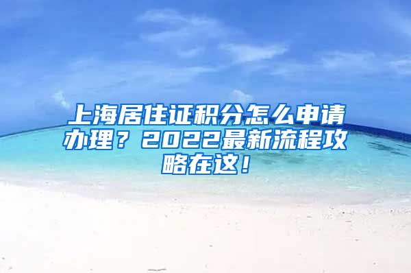 上海居住证积分怎么申请办理？2022最新流程攻略在这！