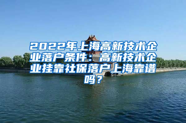 2022年上海高新技术企业落户条件：高新技术企业挂靠社保落户上海靠谱吗？