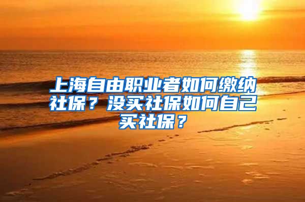 上海自由职业者如何缴纳社保？没买社保如何自己买社保？