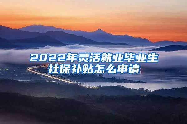 2022年灵活就业毕业生社保补贴怎么申请