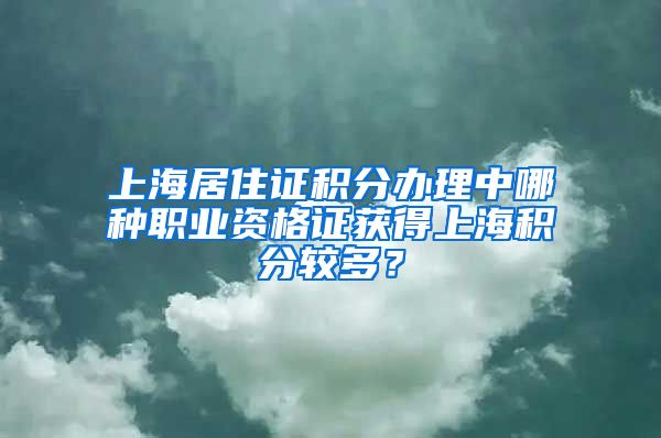 上海居住证积分办理中哪种职业资格证获得上海积分较多？