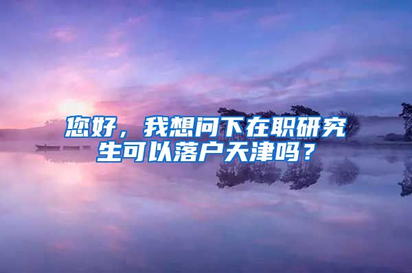 您好，我想问下在职研究生可以落户天津吗？