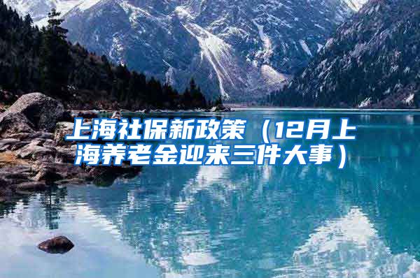 上海社保新政策（12月上海养老金迎来三件大事）