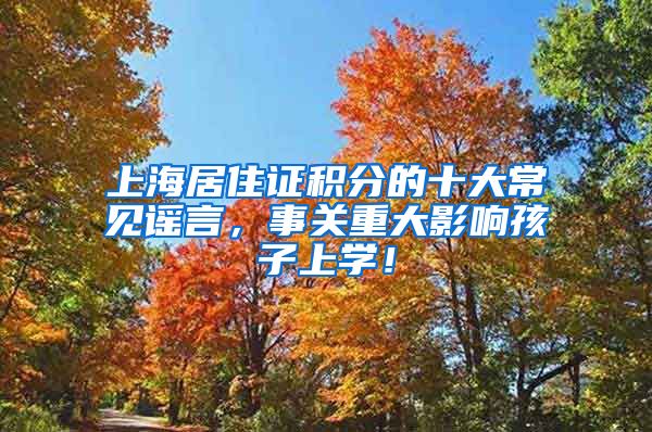 上海居住证积分的十大常见谣言，事关重大影响孩子上学！