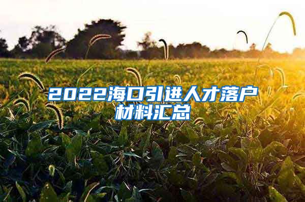 2022海口引进人才落户材料汇总