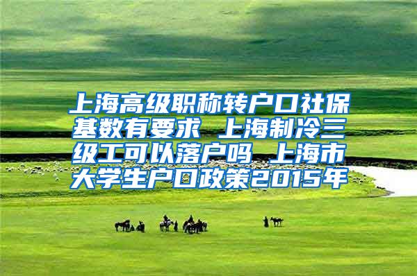 上海高级职称转户口社保基数有要求 上海制冷三级工可以落户吗 上海市大学生户口政策2015年