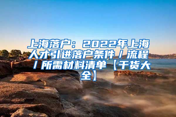 上海落户：2022年上海人才引进落户条件／流程／所需材料清单【干货大全】