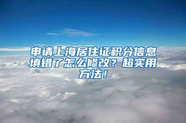 申请上海居住证积分信息填错了怎么修改？超实用方法！