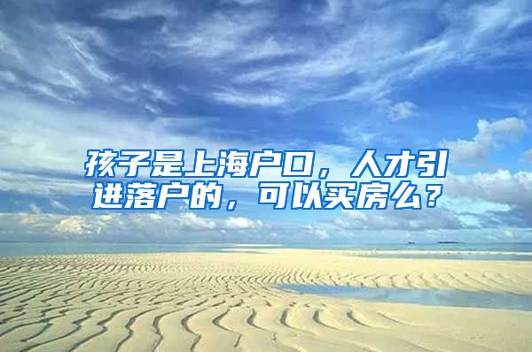 孩子是上海户口，人才引进落户的，可以买房么？