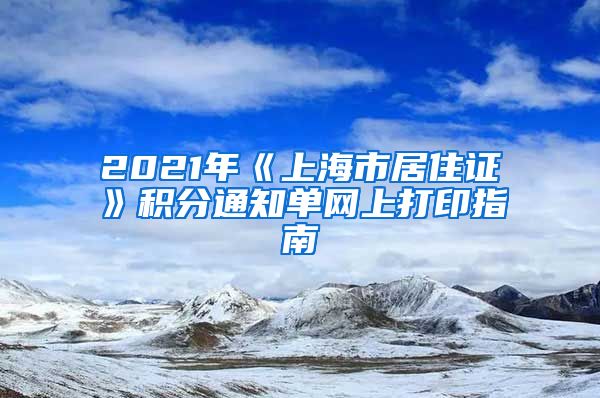 2021年《上海市居住证》积分通知单网上打印指南