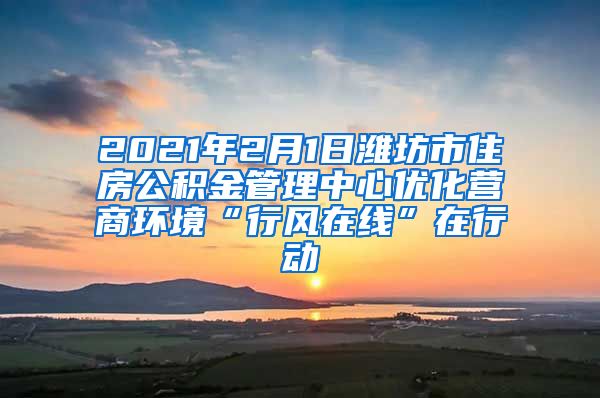 2021年2月1日潍坊市住房公积金管理中心优化营商环境“行风在线”在行动