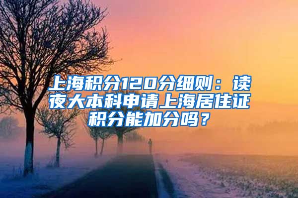 上海积分120分细则：读夜大本科申请上海居住证积分能加分吗？