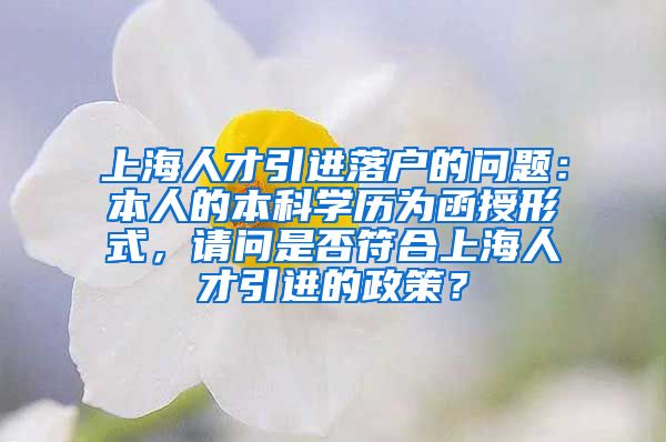 上海人才引进落户的问题：本人的本科学历为函授形式，请问是否符合上海人才引进的政策？