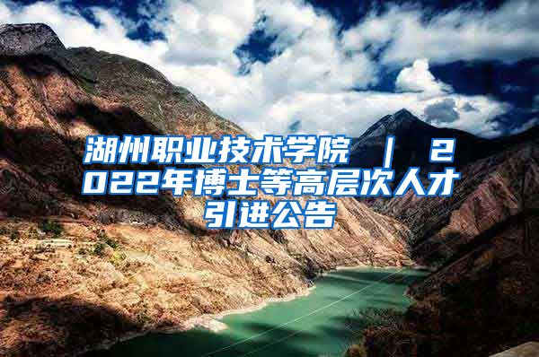 湖州职业技术学院 ｜ 2022年博士等高层次人才引进公告