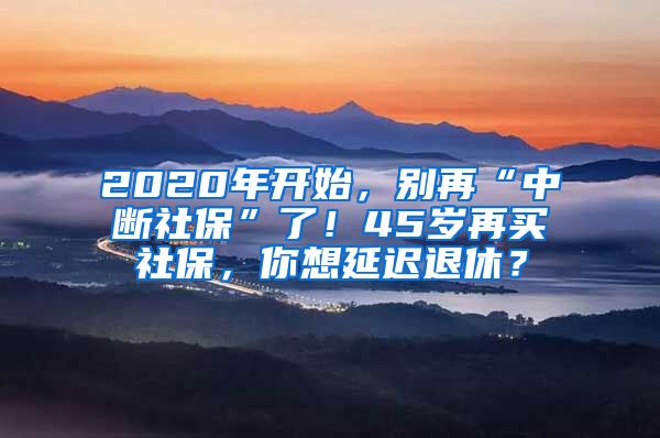 2020年开始，别再“中断社保”了！45岁再买社保，你想延迟退休？