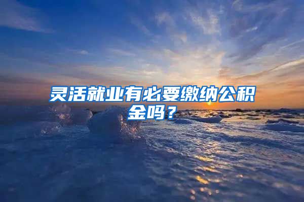 灵活就业有必要缴纳公积金吗？