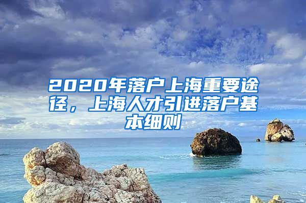 2020年落户上海重要途径，上海人才引进落户基本细则