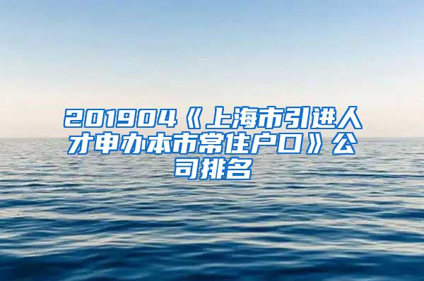 201904《上海市引进人才申办本市常住户口》公司排名