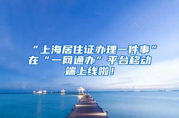 “上海居住证办理一件事”在“一网通办”平台移动端上线啦！