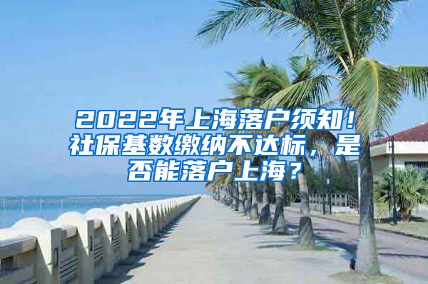 2022年上海落户须知！社保基数缴纳不达标，是否能落户上海？