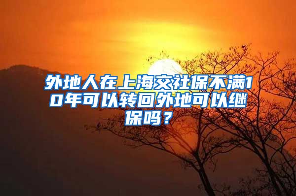 外地人在上海交社保不满10年可以转回外地可以继保吗？