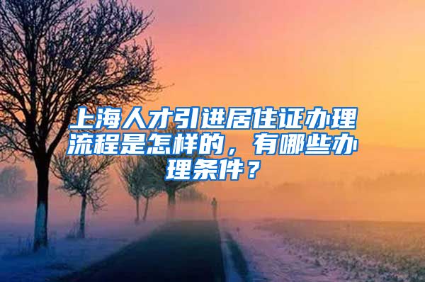 上海人才引进居住证办理流程是怎样的，有哪些办理条件？