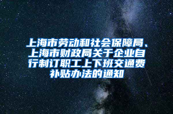 上海市劳动和社会保障局、上海市财政局关于企业自行制订职工上下班交通费补贴办法的通知
