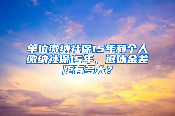 单位缴纳社保15年和个人缴纳社保15年，退休金差距有多大？