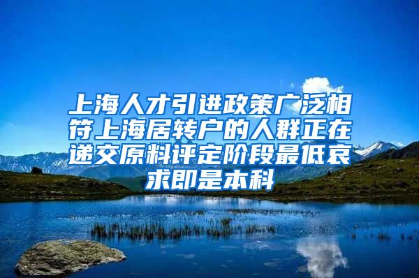上海人才引进政策广泛相符上海居转户的人群正在递交原料评定阶段最低哀求即是本科