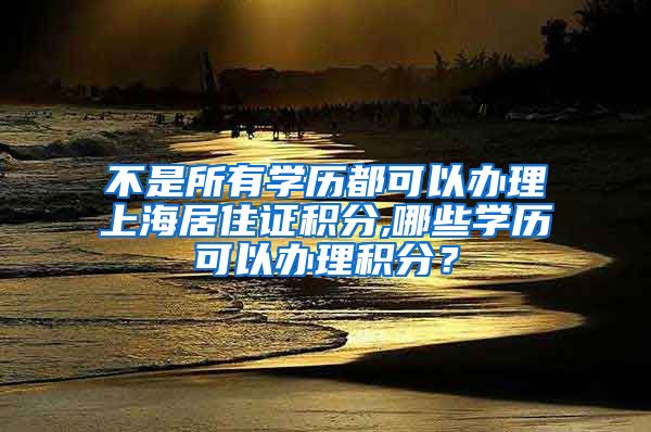 不是所有学历都可以办理上海居住证积分,哪些学历可以办理积分？