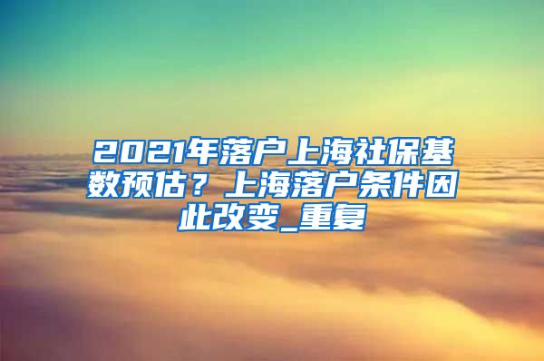 2021年落户上海社保基数预估？上海落户条件因此改变_重复