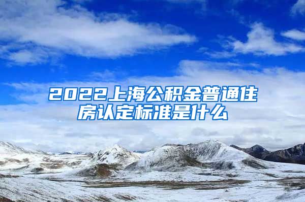 2022上海公积金普通住房认定标准是什么