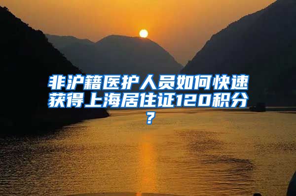 非沪籍医护人员如何快速获得上海居住证120积分？