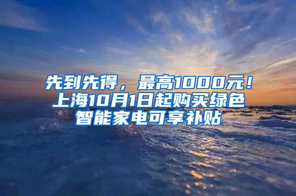 先到先得，最高1000元！上海10月1日起购买绿色智能家电可享补贴