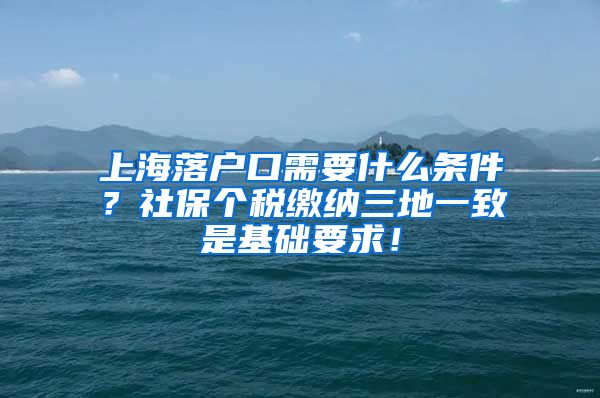 上海落户口需要什么条件？社保个税缴纳三地一致是基础要求！