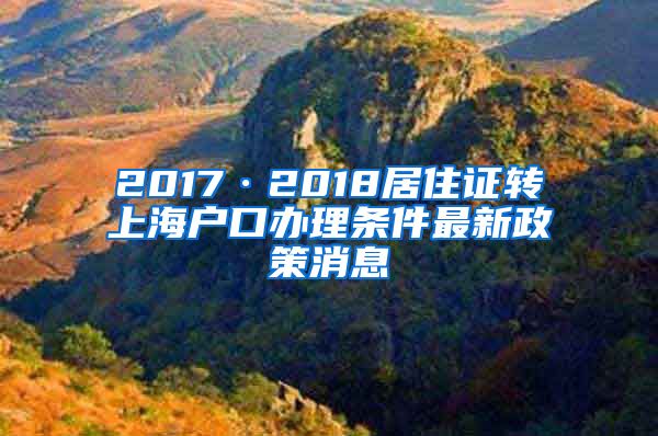 2017·2018居住证转上海户口办理条件最新政策消息