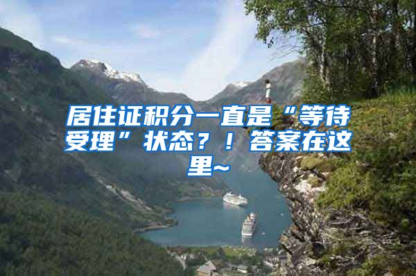 居住证积分一直是“等待受理”状态？！答案在这里~