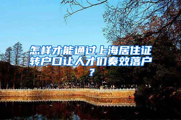 怎样才能通过上海居住证转户口让人才们奏效落户？