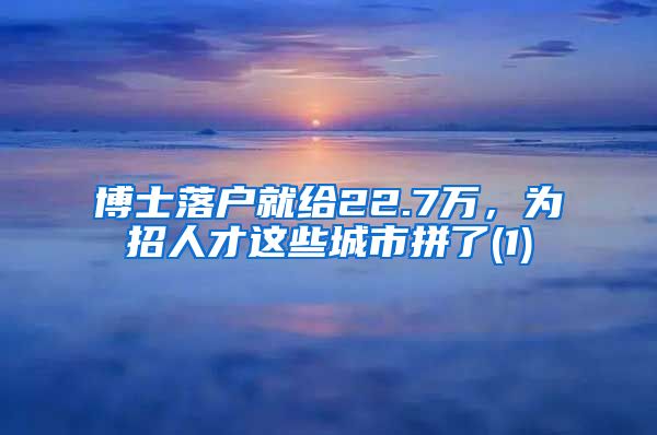 博士落户就给22.7万，为招人才这些城市拼了(1)