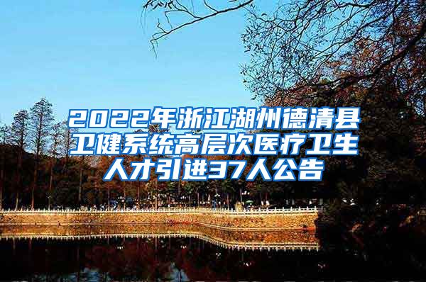 2022年浙江湖州德清县卫健系统高层次医疗卫生人才引进37人公告