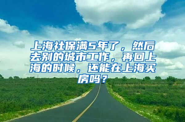 上海社保满5年了，然后去别的城市工作，再回上海的时候，还能在上海买房吗？