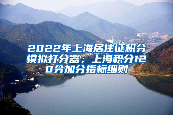 2022年上海居住证积分模拟打分器，上海积分120分加分指标细则