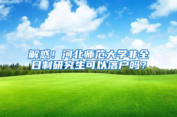 解惑！河北师范大学非全日制研究生可以落户吗？